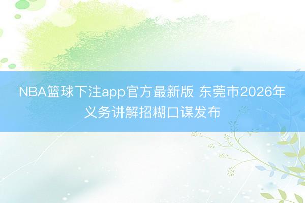 NBA篮球下注app官方最新版 东莞市2026年义务讲解招糊口谋发布