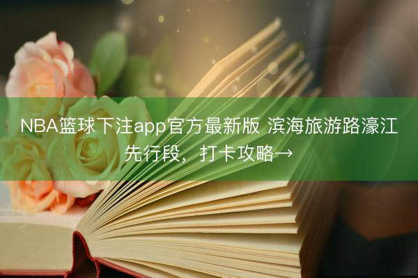 NBA篮球下注app官方最新版 滨海旅游路濠江先行段，打卡攻略→