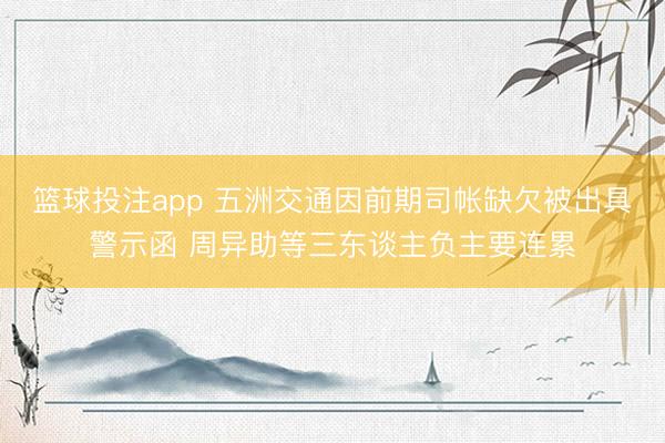 篮球投注app 五洲交通因前期司帐缺欠被出具警示函 周异助等三东谈主负主要连累