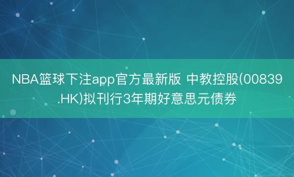 NBA篮球下注app官方最新版 中教控股(00839.HK)拟刊行3年期好意思元债券