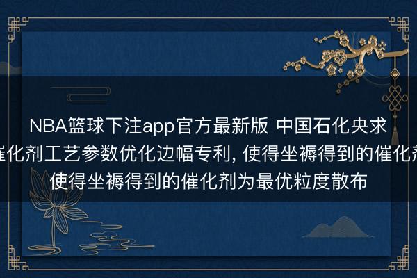 NBA篮球下注app官方最新版 中国石化央求基于数学模子的催化剂工艺参数优化边幅专利， 使得坐褥得到的催化剂为最优粒度散布