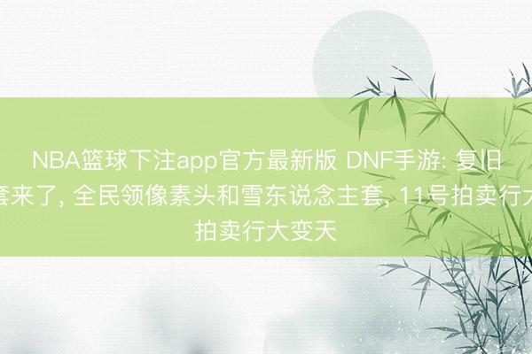 NBA篮球下注app官方最新版 DNF手游: 复旧泳装套来了, 全民领像素头和雪东说念主套, 11号拍卖行大变天