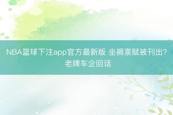 NBA篮球下注app官方最新版 坐褥禀赋被刊出? 老牌车企回话