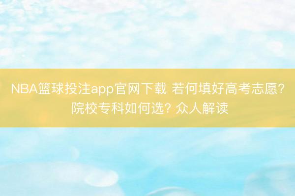 NBA篮球投注app官网下载 若何填好高考志愿? 院校专科如何选? 众人解读