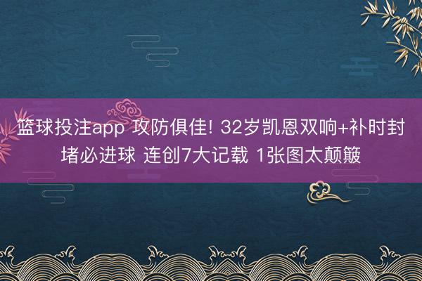 篮球投注app 攻防俱佳! 32岁凯恩双响+补时封堵必进球 连创7大记载 1张图太颠簸