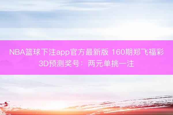 NBA篮球下注app官方最新版 160期郑飞福彩3D预测奖号：两元单挑一注