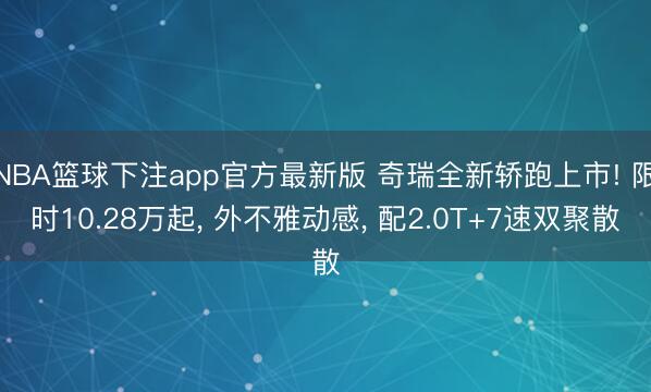 NBA篮球下注app官方最新版 奇瑞全新轿跑上市! 限时10.28万起， 外不雅动感， 配2.0T+7速双聚散