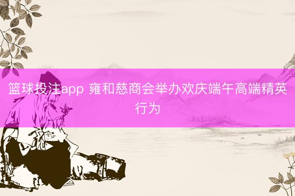 篮球投注app 雍和慈商会举办欢庆端午高端精英行为