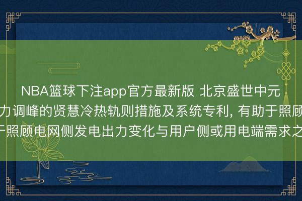 NBA篮球下注app官方最新版 北京盛世中元苦求基于电力协同与电力调峰的贤慧冷热轨则措施及系统专利, 有助于照顾电网侧发电出力变化与用户侧或用电端需求之间的矛盾加重问题